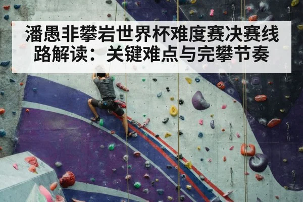 潘愚非攀岩世界杯难度赛决赛线路解读:关键难点与完攀节奏