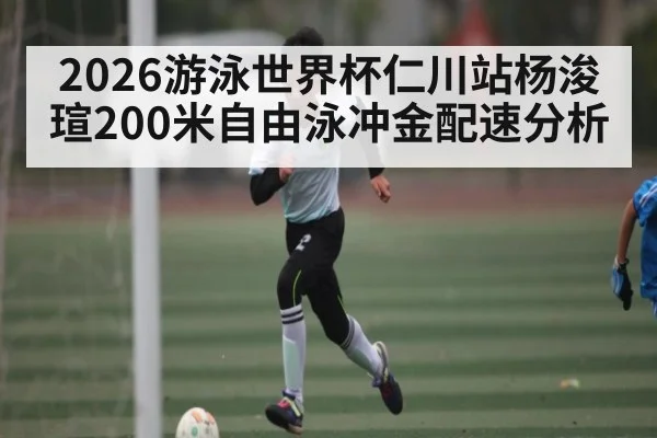 2026游泳世界杯仁川站杨浚瑄200米自由泳冲金配速分析