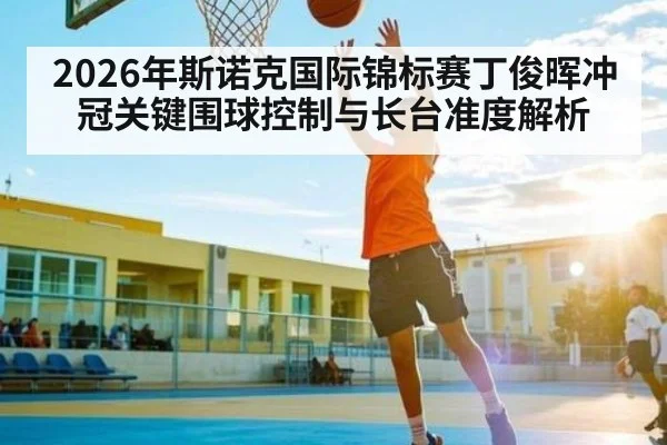 2026年斯诺克国际锦标赛丁俊晖冲冠关键围球控制与长台准度解析