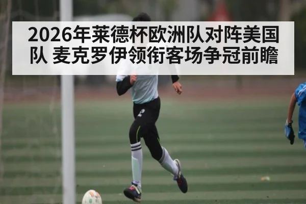 2026年莱德杯欧洲队对阵美国队 麦克罗伊领衔客场争冠前瞻